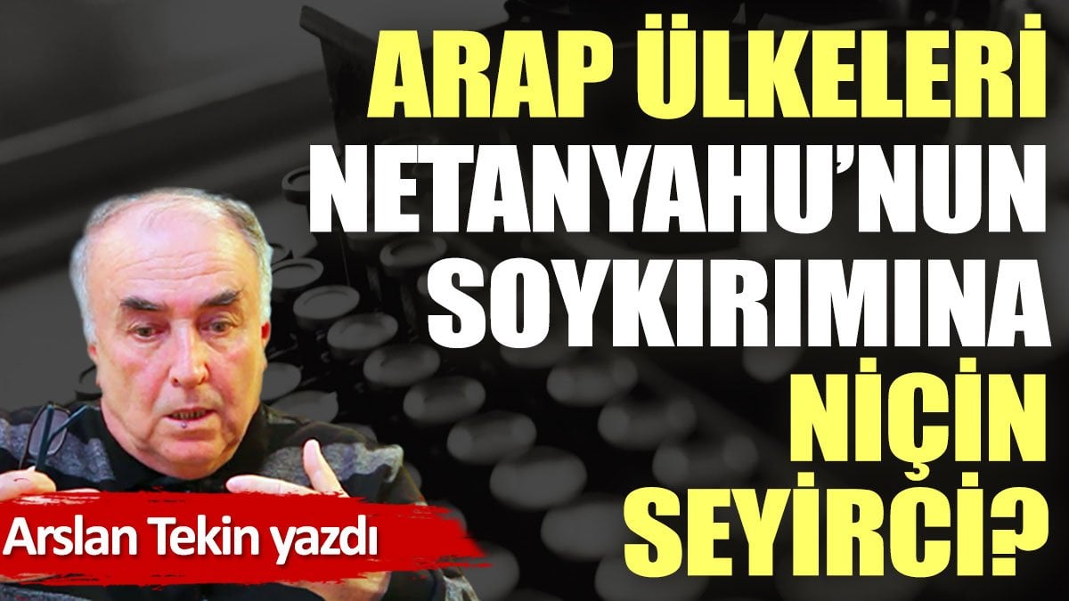 Arap ülkeleri Netanyahu’nun soykırımına niçin seyirci?