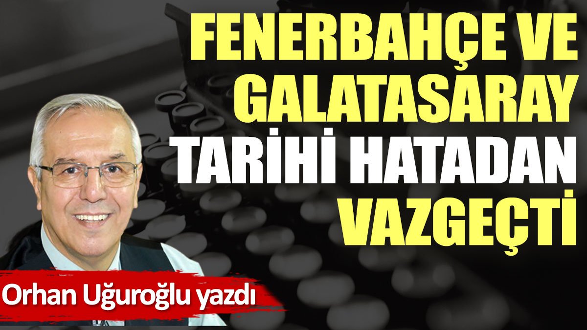Fenerbahçe ve Galatasaray tarihi hatadan vazgeçti