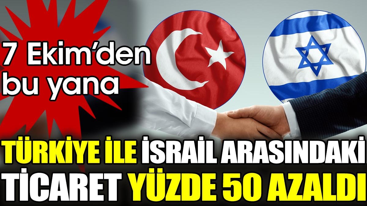 7 Ekim’den bu yana Türkiye ile İsrail arasındaki ticaret yüzde 50 azaldı
