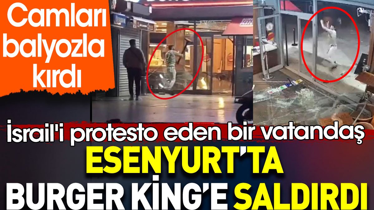 İsrail'i protesto eden bir vatandaş Esenyurt’ta Burger King'e saldırdı. Camları balyozla kırdı