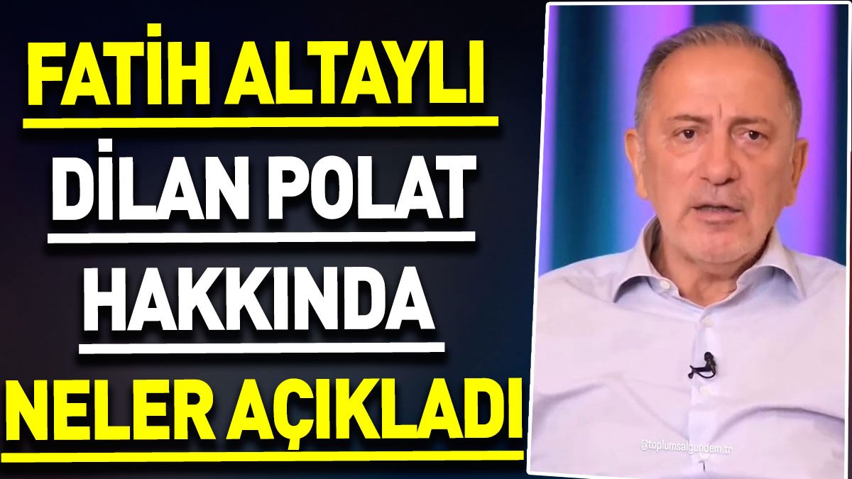 Fatih Altaylı Dilan Polat hakkında neler açıkladı