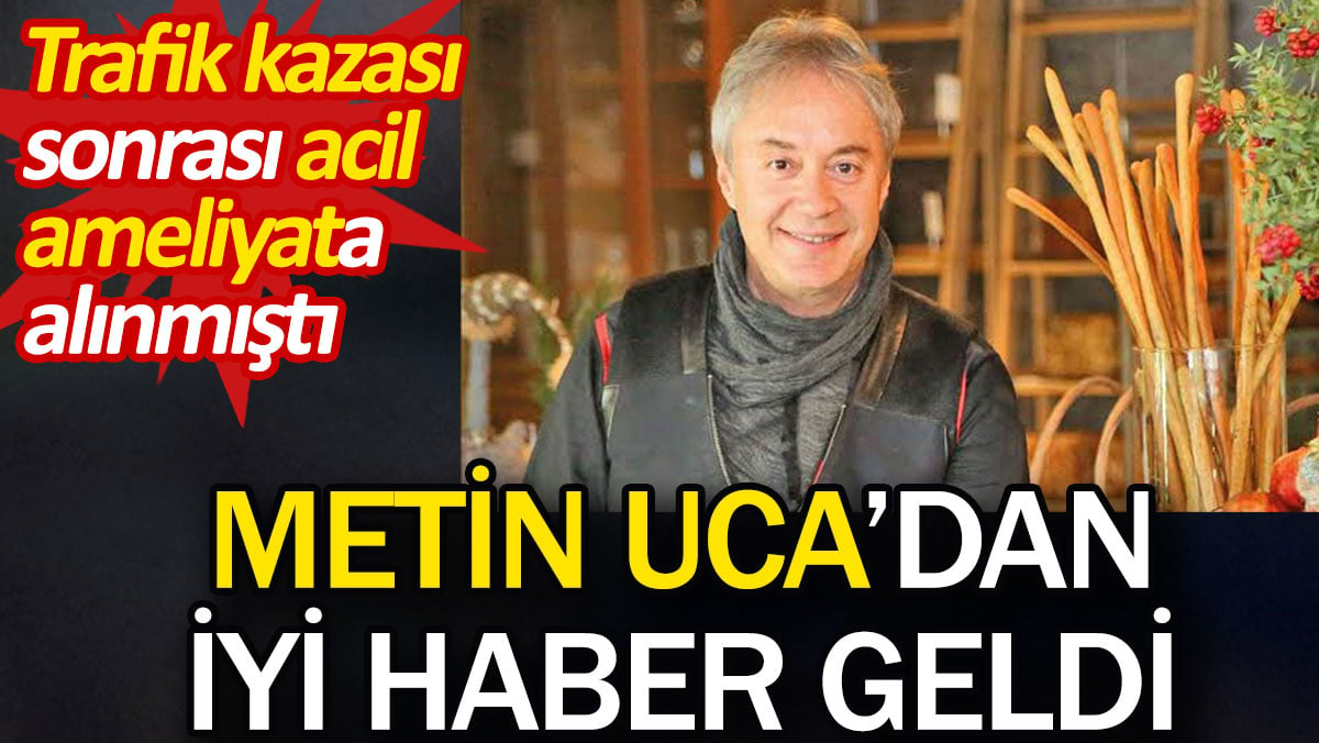 Metin Uca'dan iyi haber geldi. Trafik kazası sonrası acil ameliyata alınmıştı