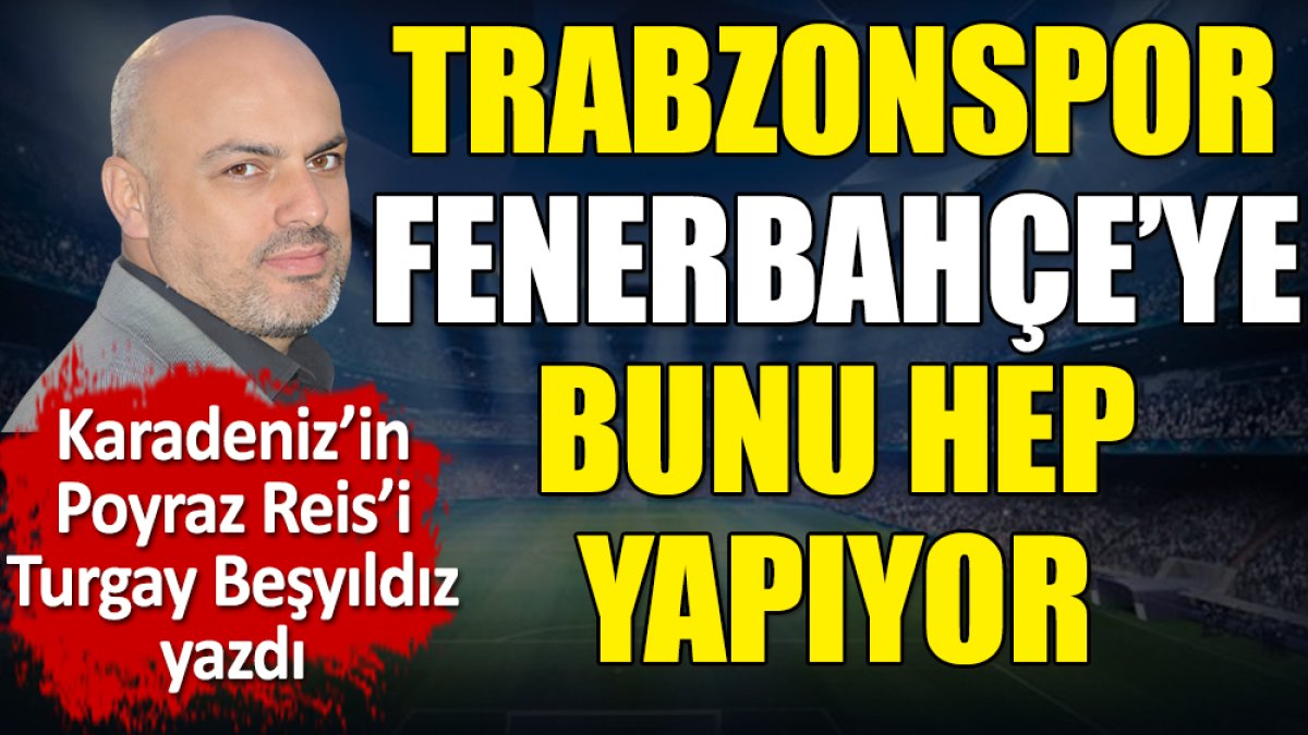 Trabzonspor Fenerbahçe'ye bunu hep yapıyor. Turgay Beşyıldız yazdı