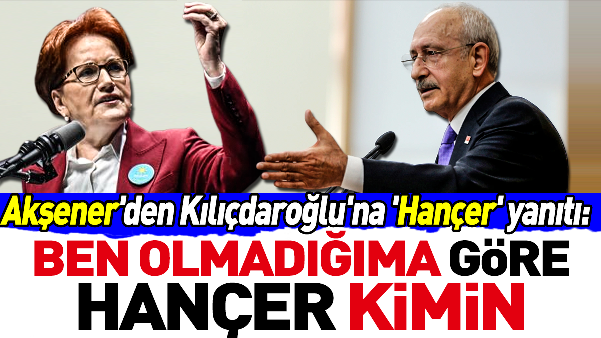 Akşener'den Kılıçdaroğlu'na 'Hançer' yanıtı: Ben olmadığıma göre hançer kimin
