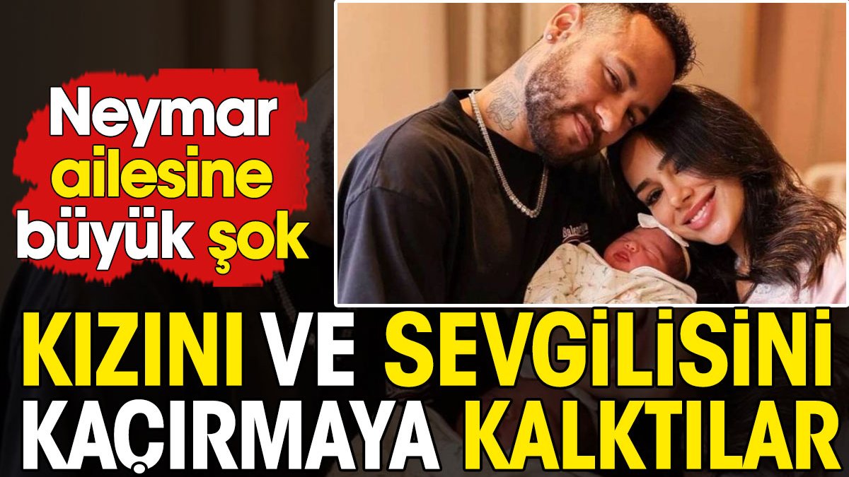 Neymar'ın yeni doğan kızı ve sevgilisini kaçırmaya kalktılar