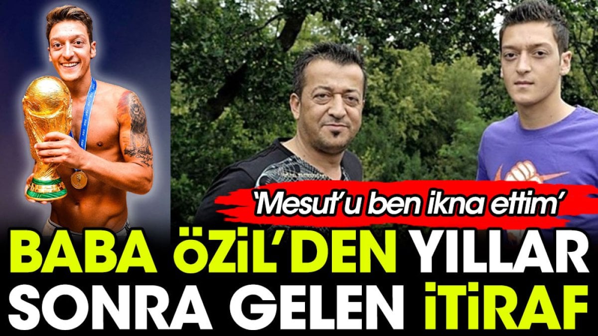 Baba Özil'den yıllar sonra gelen itiraf. Mesut'u ben ikna ettim