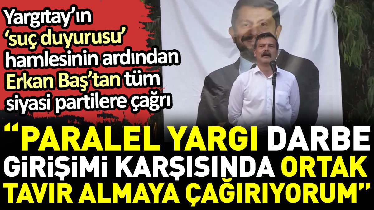 Yargıtay’ın ‘suç duyurusu’ hamlesinin ardından Erkan Baş’tan tüm siyasi partilere çağrı