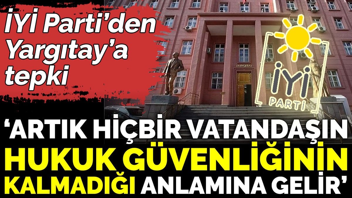 İYİ Parti’den Yargıtay’a tepki ‘Artık hiçbir vatandaşın hukuk güvenliğinin kalmadığı anlamına gelir’