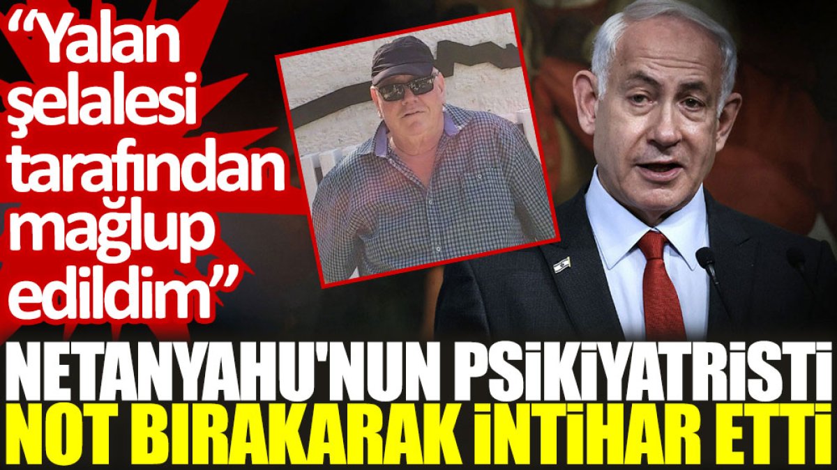 Netanyahu'nun psikiyatristi not bırakarak intihar etti: Yalan şelalesi tarafından mağlup edildim