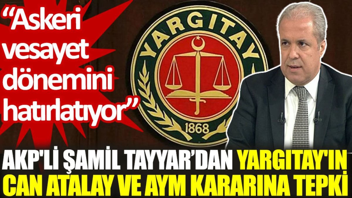 AKP'li Şamil Tayyar’dan Yargıtay'ın Can Atalay ve AYM kararına tepki: Askeri vesayet dönemini hatırlatıyor