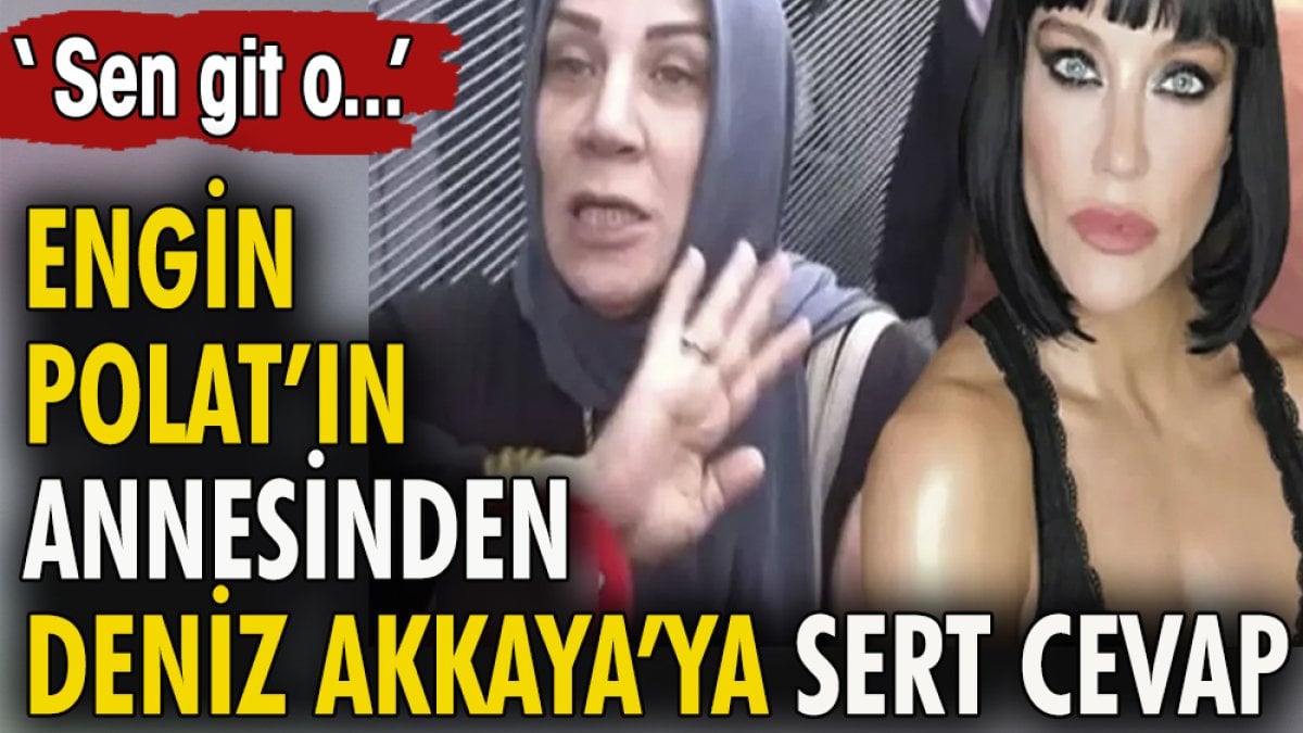 Engin Polat'ın annesinden Deniz Akkaya'ya sert cevap. ''sen git o...''