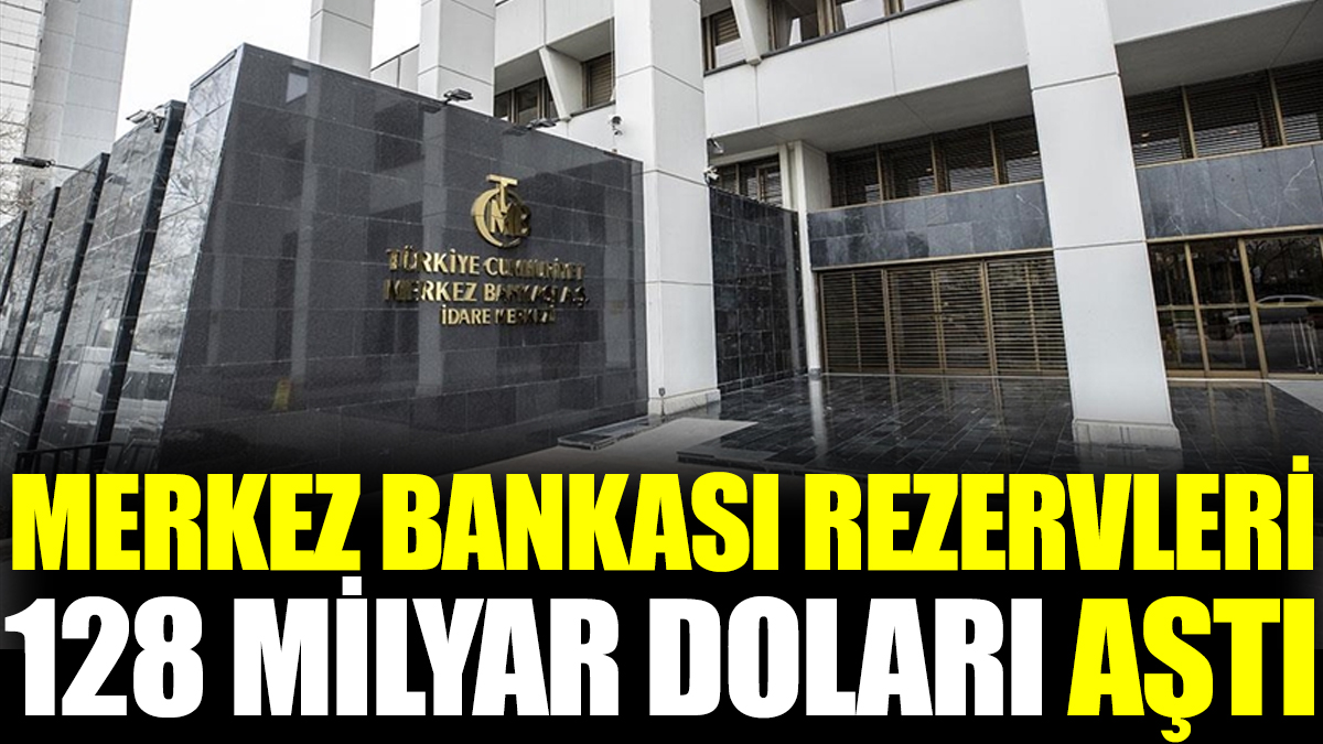 Merkez Bankası rezervleri 128 milyar doları aştı