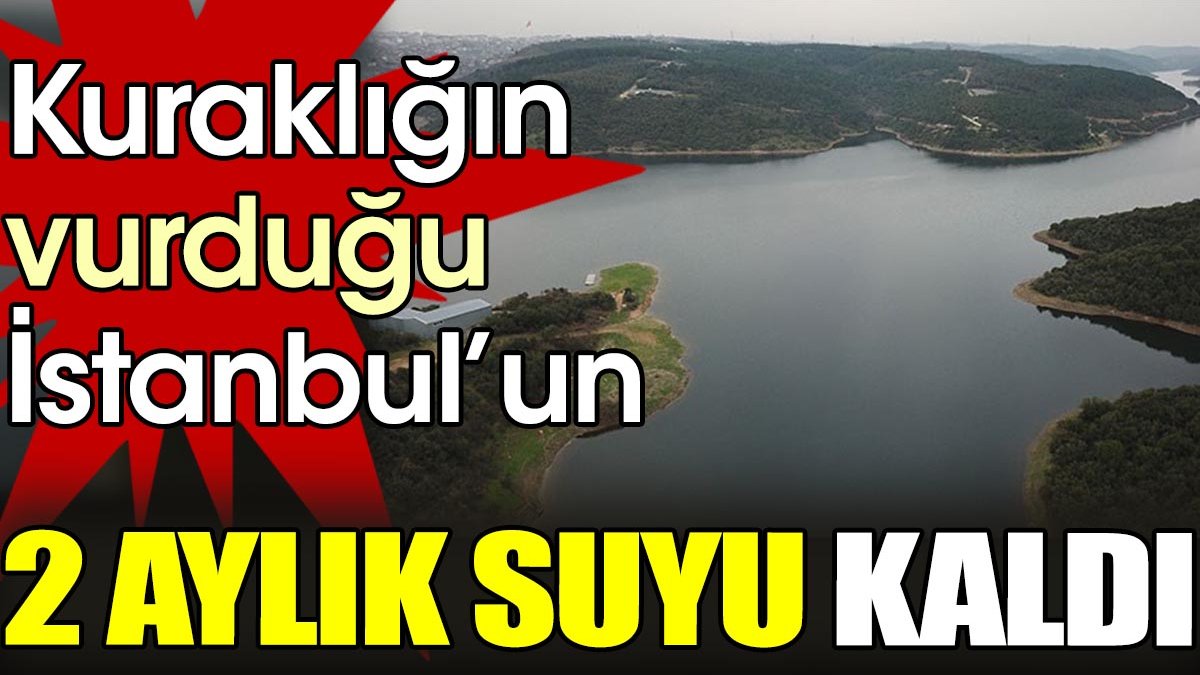 Kuraklığın vurduğu İstanbul’un 2 aylık suyu kaldı