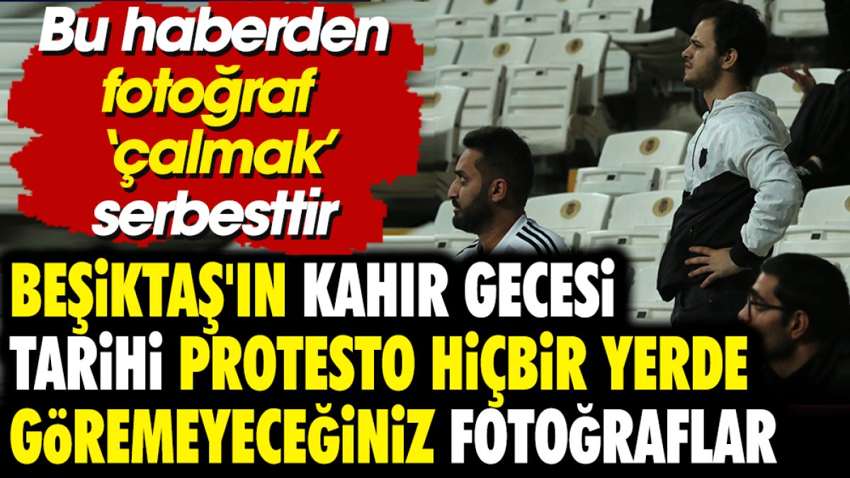 Bu haberden fotoğraf 'çalmak' serbesttir. Beşiktaş'ın kahır gecesi. Tarihi protesto. Hiçbir yerde göremeyeceğiniz fotoğraflar