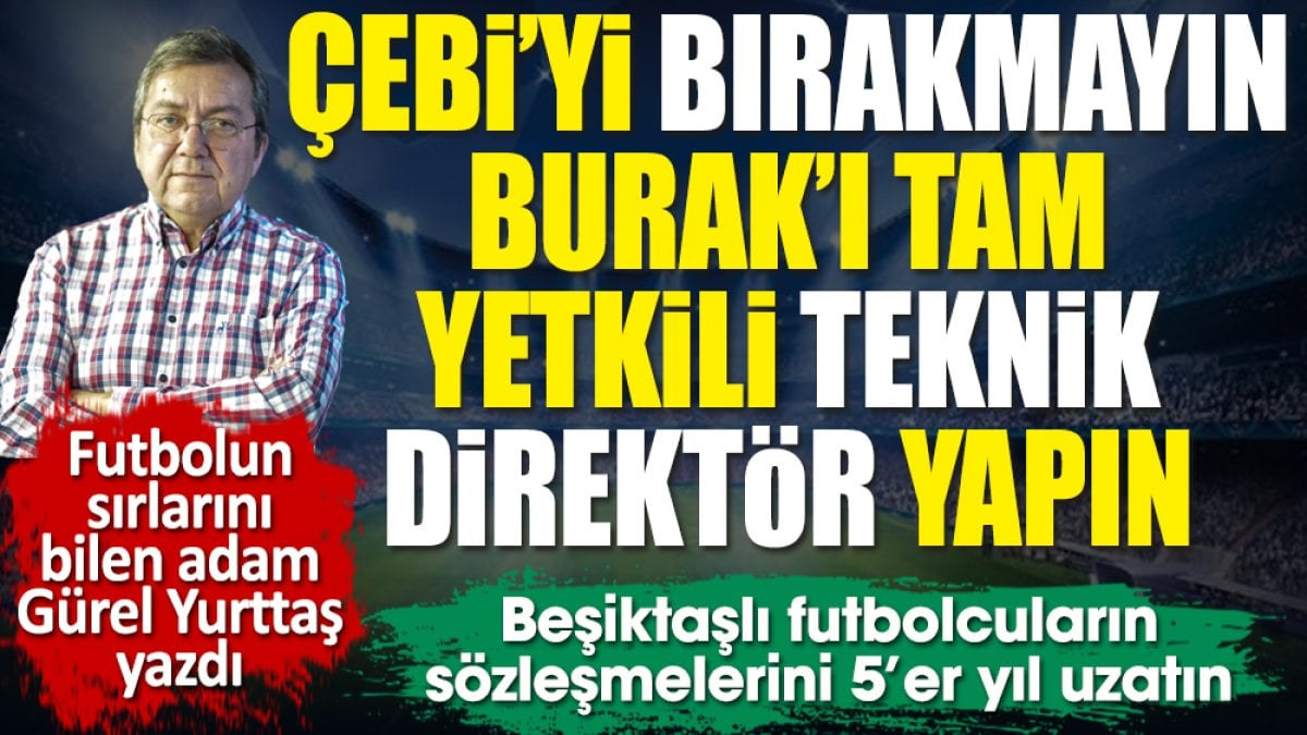 Çebi gitmesin. Burak Yılmaz takımın başında kalsın. Futbolcular 5 yıllık imzalasın, Gürel Yurttaş yazdı