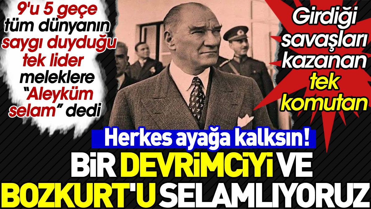 Herkes ayağa kalksın! Bir devrimciyi ve Bozkurt'u selamlıyoruz. Tüm dünyanın saygı duyduğu tek lider Mustafa Kemal Atatürk