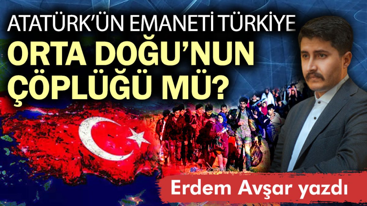 Atatürk’ün emaneti Türkiye, Orta Doğu’nun çöplüğü mü?