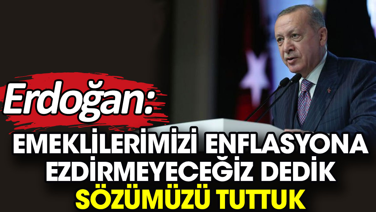 Erdoğan: Emeklilerimizi enflasyona ezdirmeyeceğiz dedik, sözümüzü tuttuk