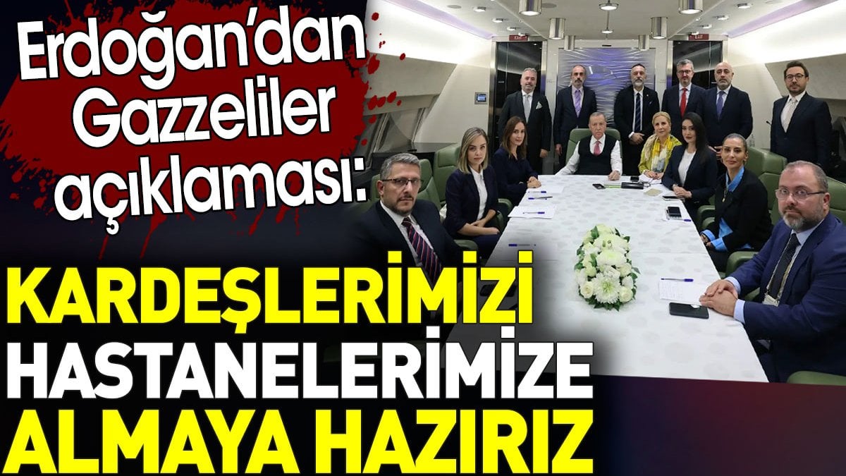 Erdoğan’dan Gazzeliler açıklaması:  Kardeşlerimizi hastanelerimize almaya hazırız