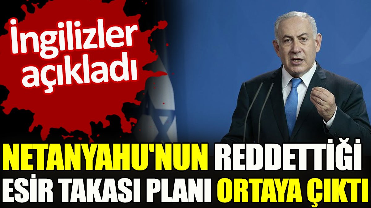Netanyahu'nun reddettiği esir takası planı ortaya çıktı. İngilizler açıkladı