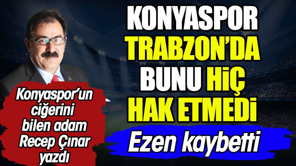 Konyaspor Trabzon'da bunu hiç hak etmedi. Ezen kaybetti. Recep Çınar yazdı
