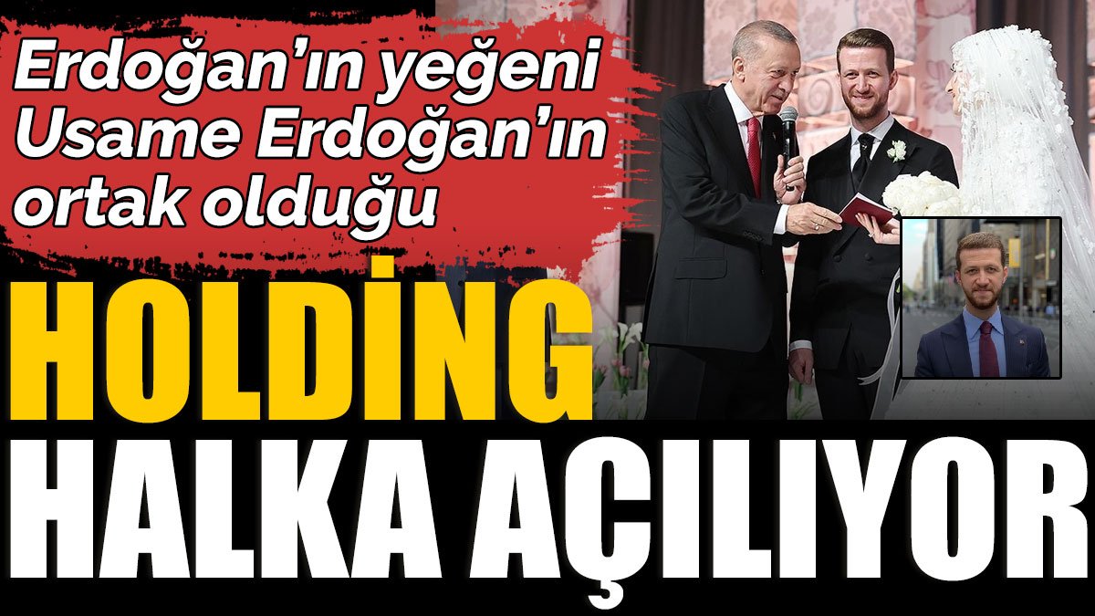 Erdoğan’ın yeğeni Usame Erdoğan’ın ortak olduğu Holding halka açılıyor
