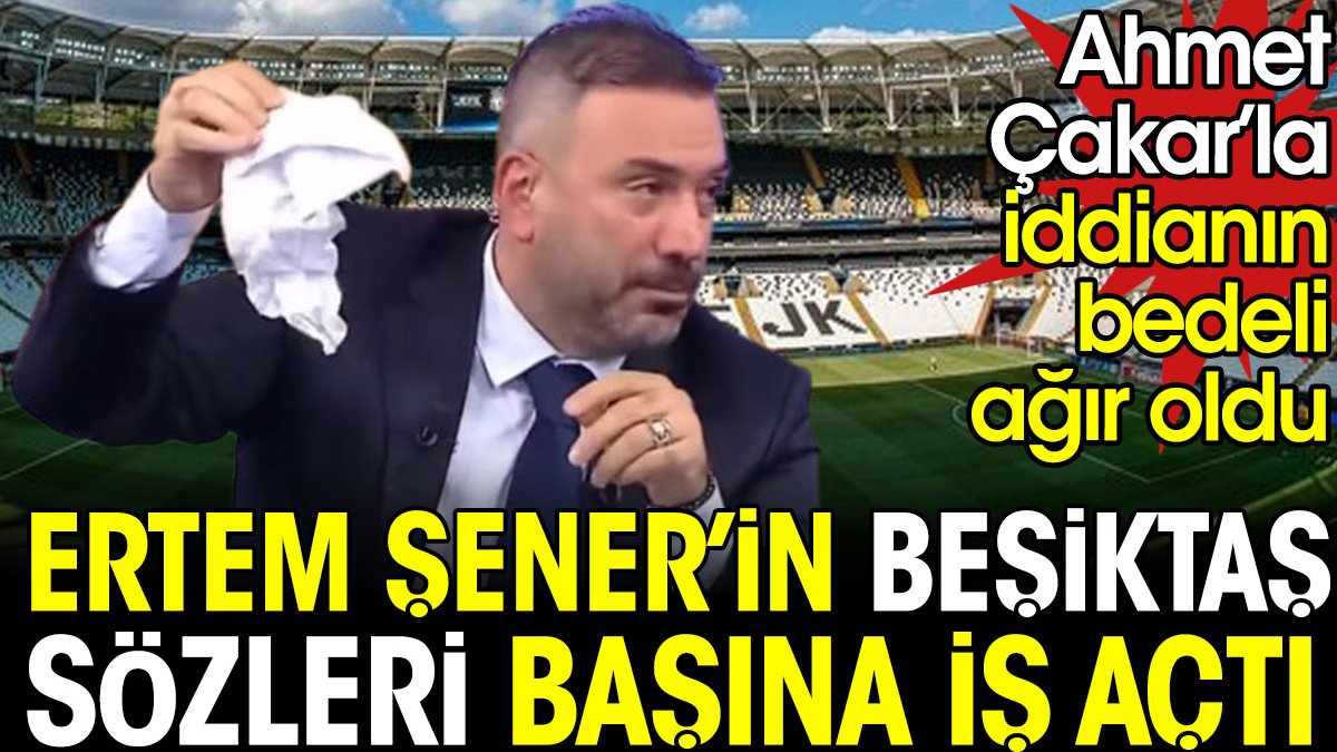 Ertem Şener'in Beşiktaş sözleri başına iş açtı. Ahmet Çakar'la iddiaya girmenin bedeli ağır oldu