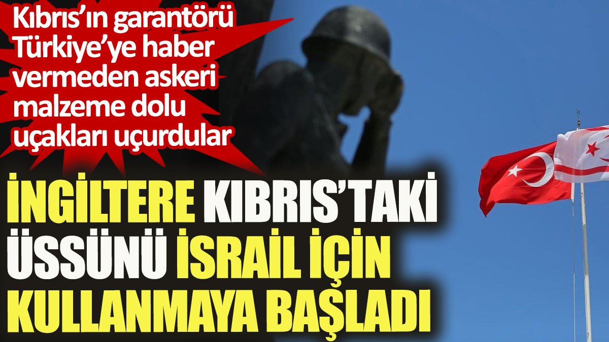 İngiltere Kıbrıs'taki üssünü Türkiye'ye haber vermeden İsrail için kullanmaya başladı