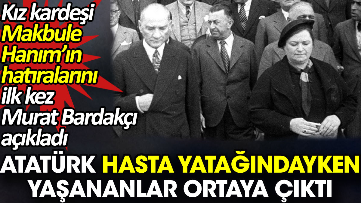 Atatürk hasta yatağındayken yaşananlar ortaya çıktı. Kız kardeşi Makbule Hanım’ın hatıralarını Murat Bardakçı açıkladı