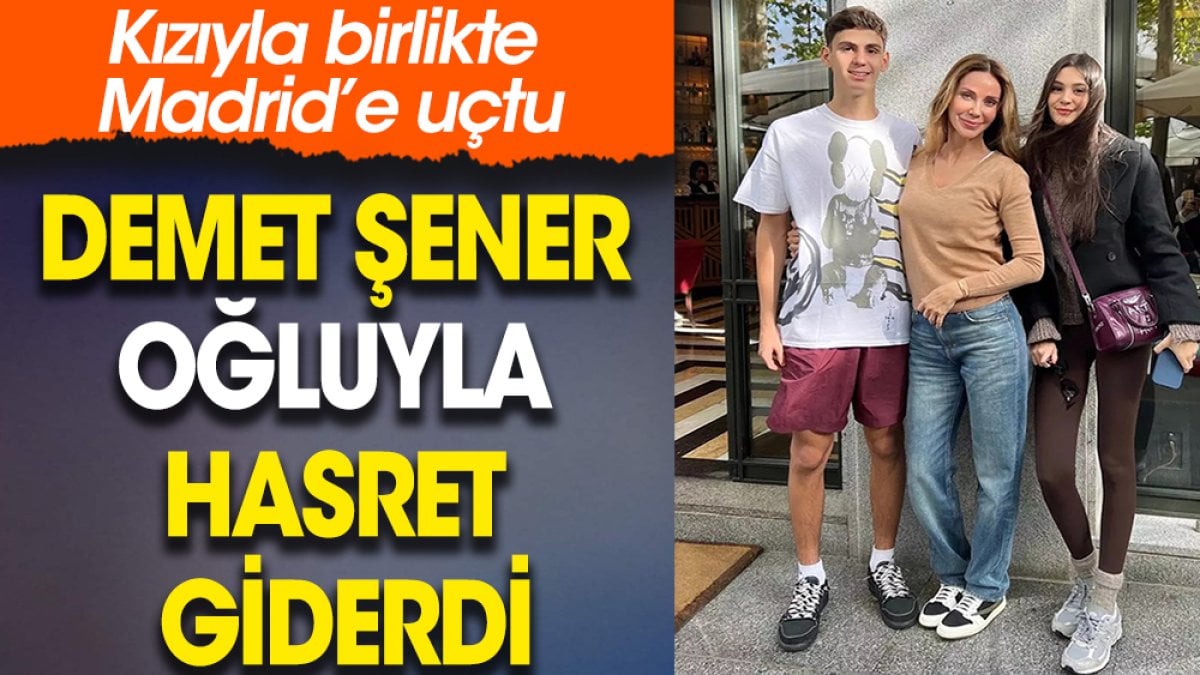 Demet Şener oğluyla hasret giderdi. Kızıyla birlikte Madrid’e uçtu