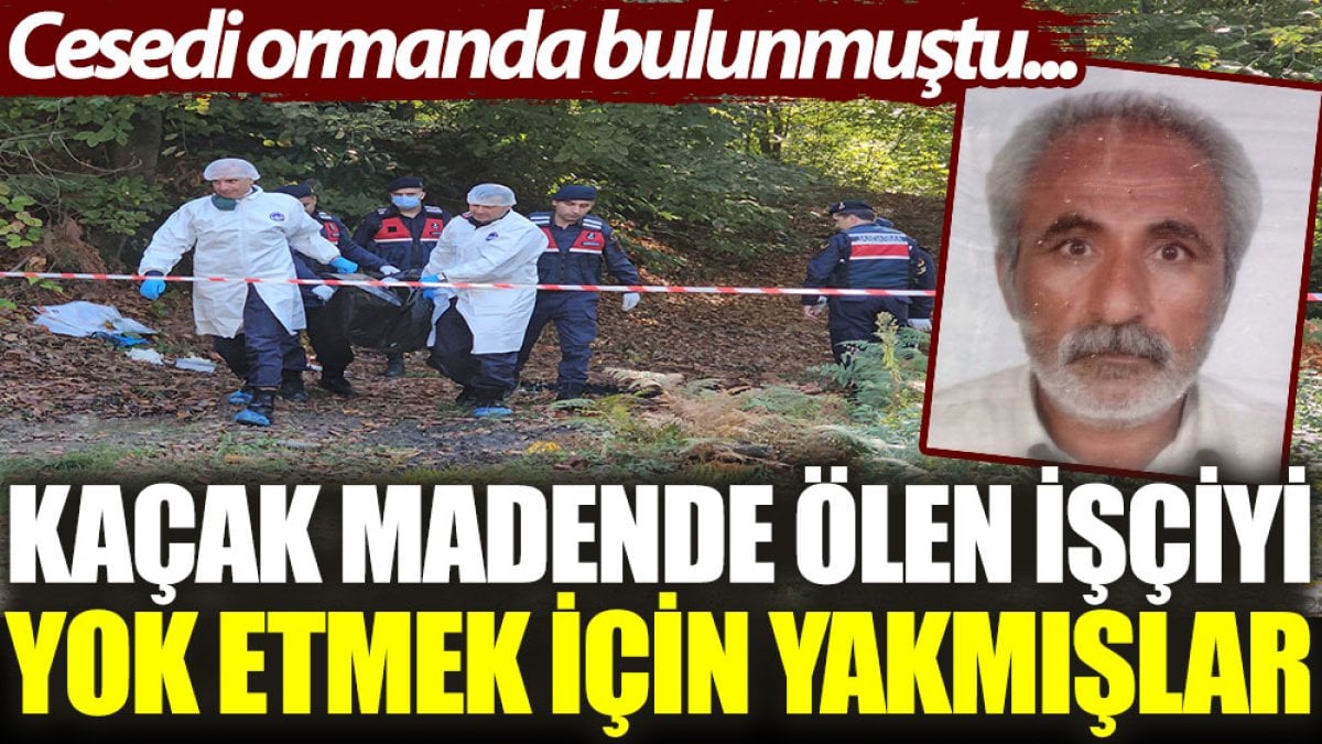 Kaçak madende ölen işçiyi yok etmek için yakmışlar. Cesedi ormanda bulunmuştu...