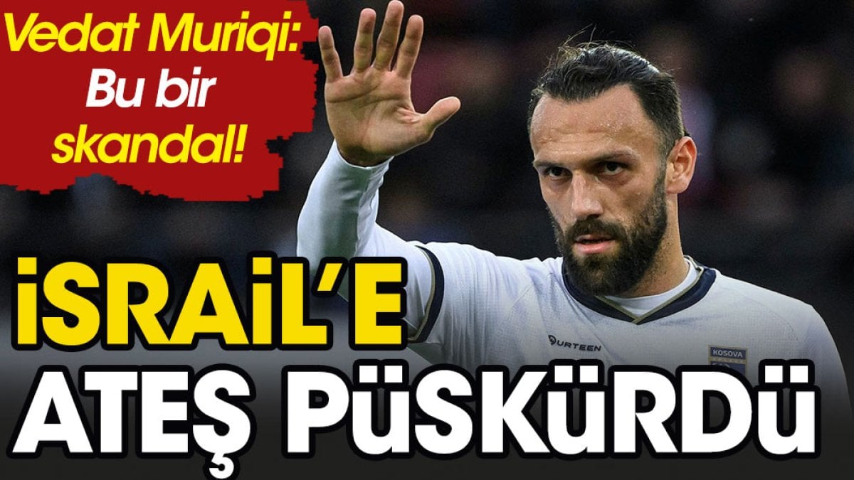 Vedat Muriqi İsrail'e ateş püskürdü: Bu bir skandal!