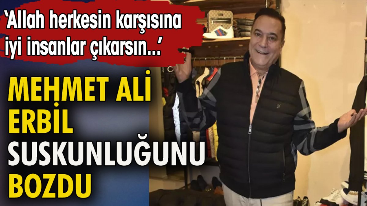 Mehmet Ali Erbil suskunluğunu bozdu: Allah herkesin karşısına iyi insanlar çıkarsın