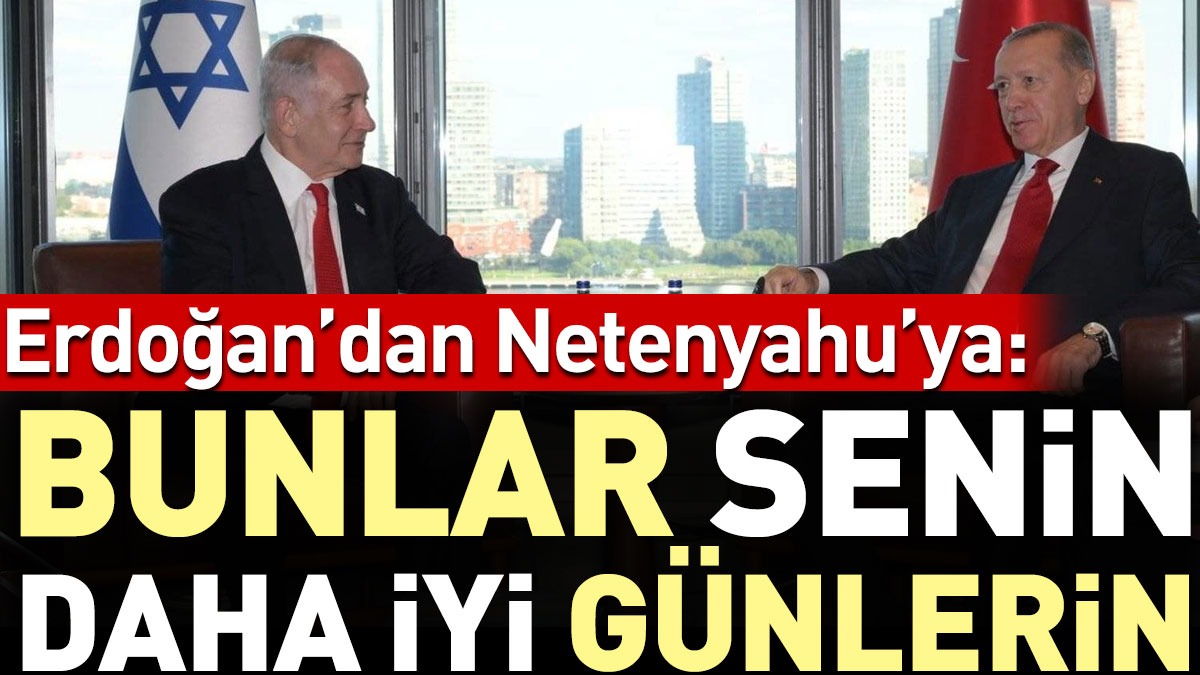 Erdoğan’dan Netanyahu’ya: Bunlar senin daha iyi günlerin