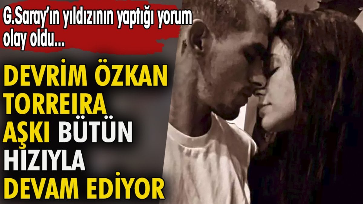 Devrim Özkan ve Torreira aşkı bütün hızıyla devam ediyor. G.Saray'ın yıldızının yaptığı yorum olay oldu