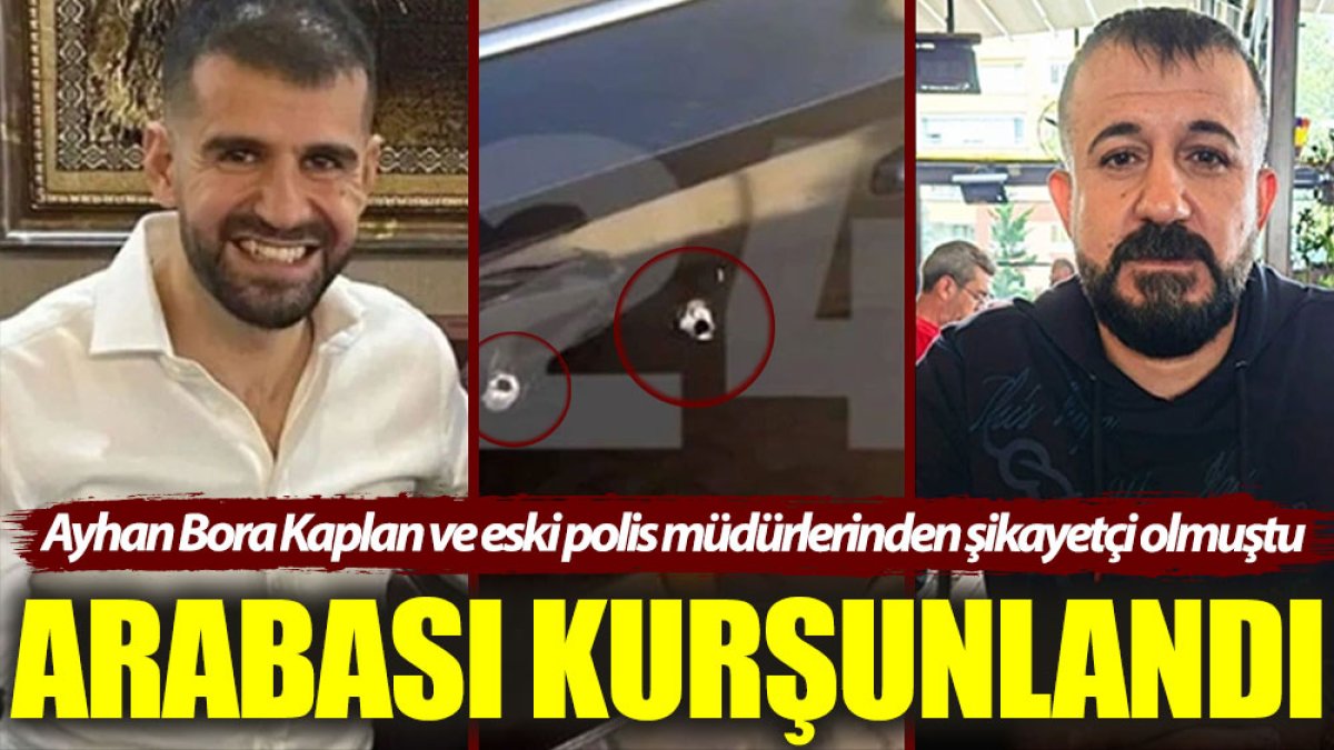 Ayhan Bora Kaplan ve eski polis müdürlerinden şikayetçi olan kişinin arabası kurşunlandı