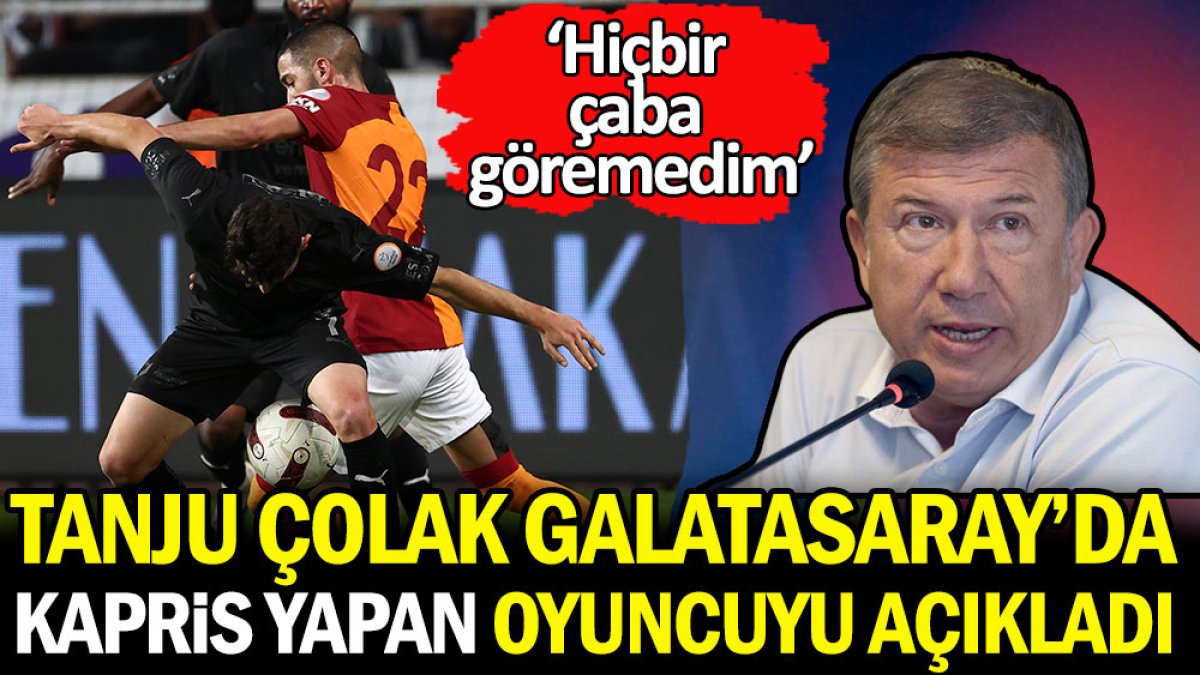 Tanju Çolak Galatasaray'da kapris yapan oyuncuyu açıkladı: Hiçbir çaba göremedim