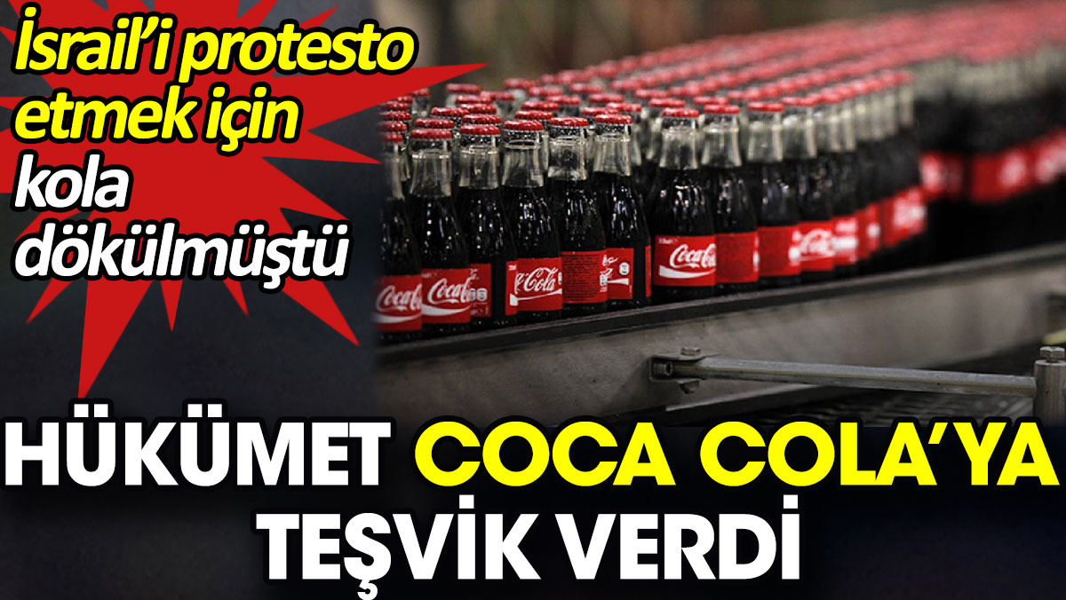 Hükümet Coca Cola’ya teşvik verdi. İsrail’i protesto etmek için kola dökülmüştü