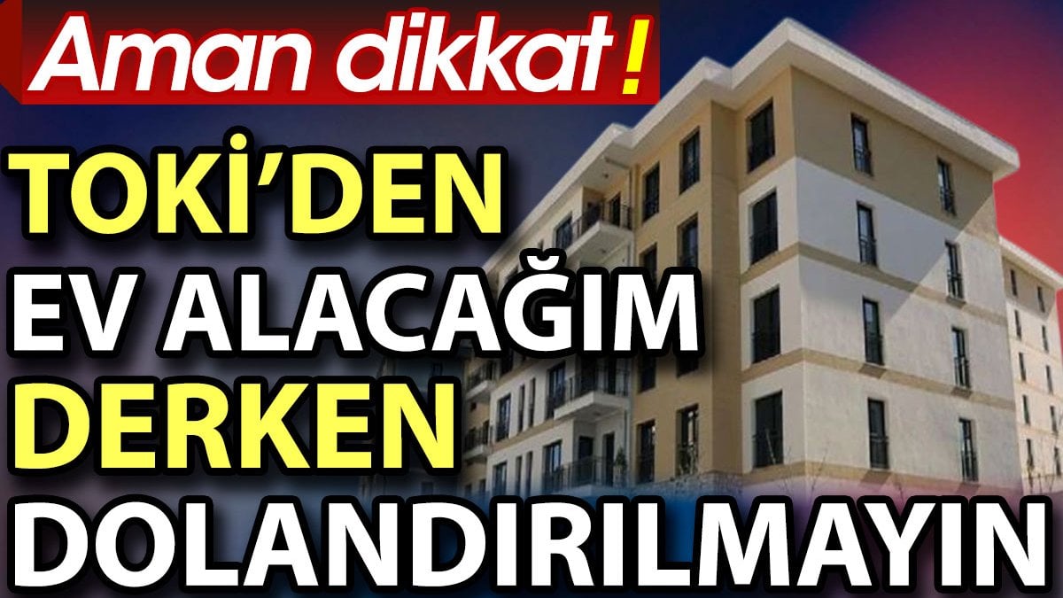 Aman dikkat! TOKİ’den ev alacağım derken dolandırılmayın