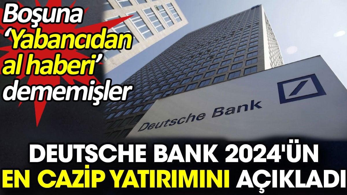 Deutsche Bank 2024'ün en cazip yatırımını açıkladı. Boşuna ‘Yabancıdan al haberi’ dememişler