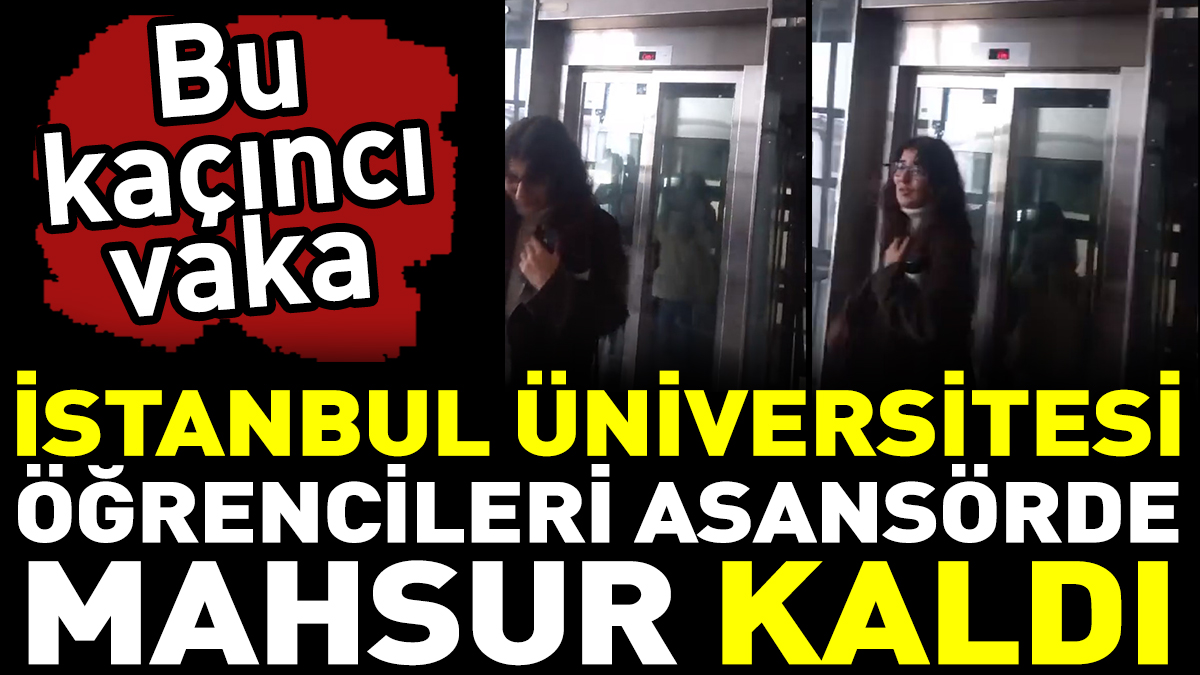 Bu kaçıncı vaka: İstanbul Üniversitesi öğrencileri asansörde mahsur kaldı