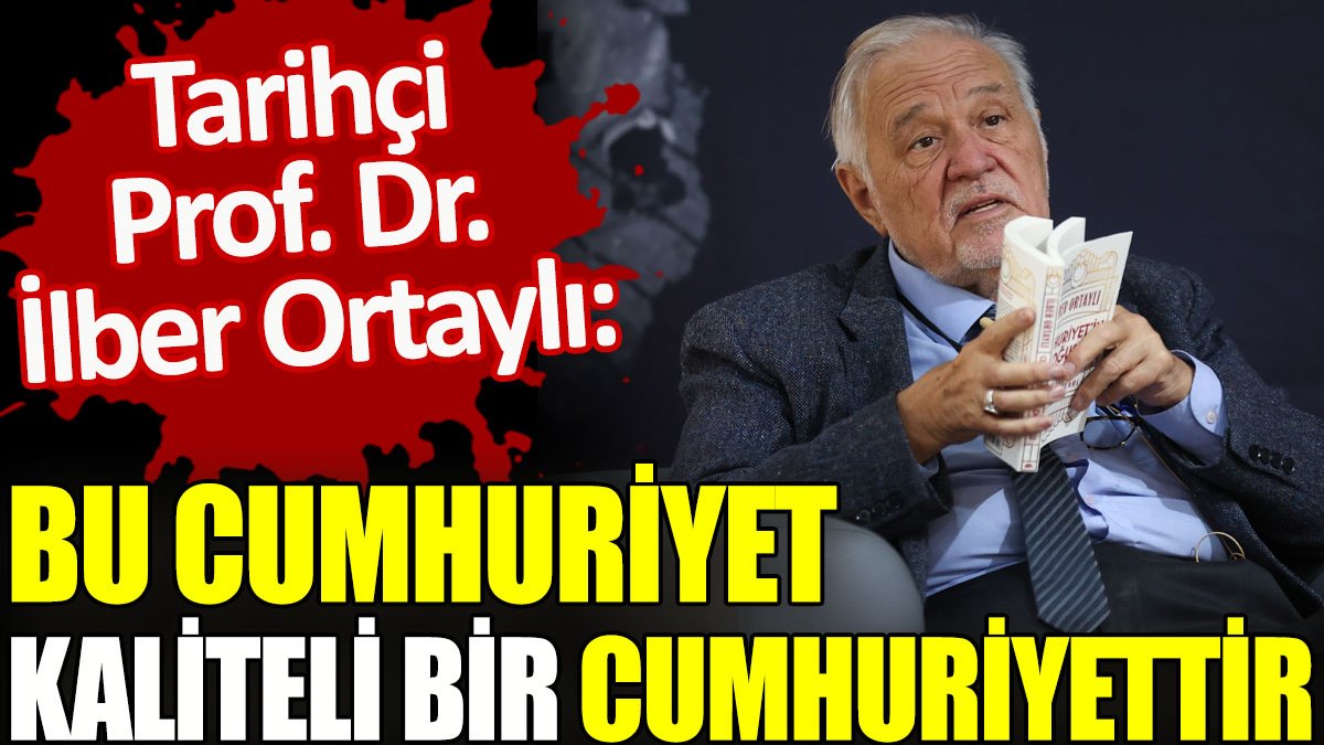 Tarihçi Prof. Dr. İlber Ortaylı: Bu Cumhuriyet, kaliteli bir cumhuriyettir