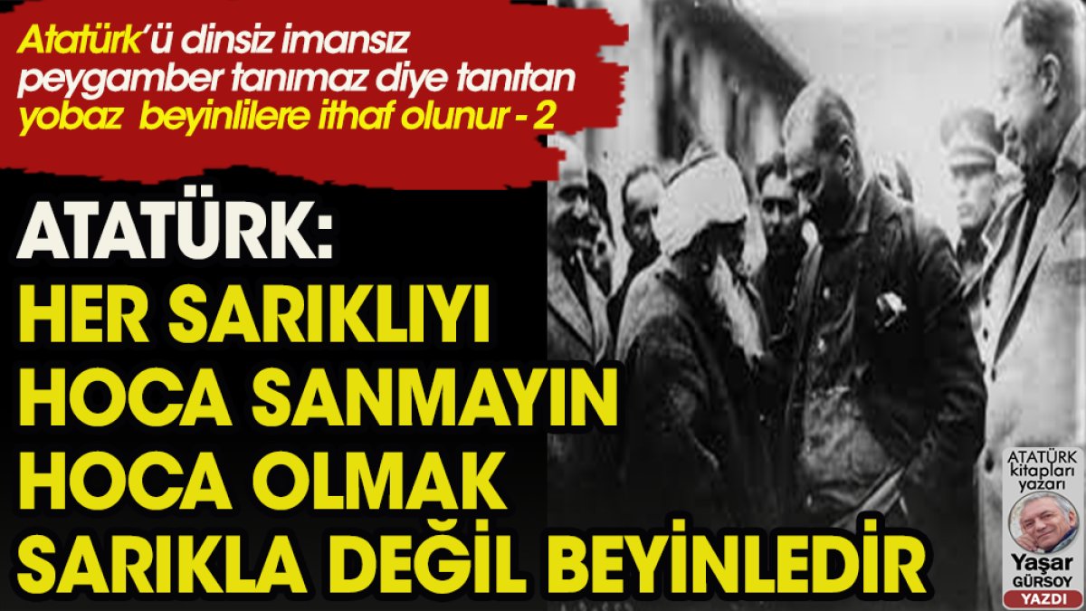 Atatürk: Her sarıklıyı hoca sanmayın, hoca olmak sarıkla değil, beyinledir