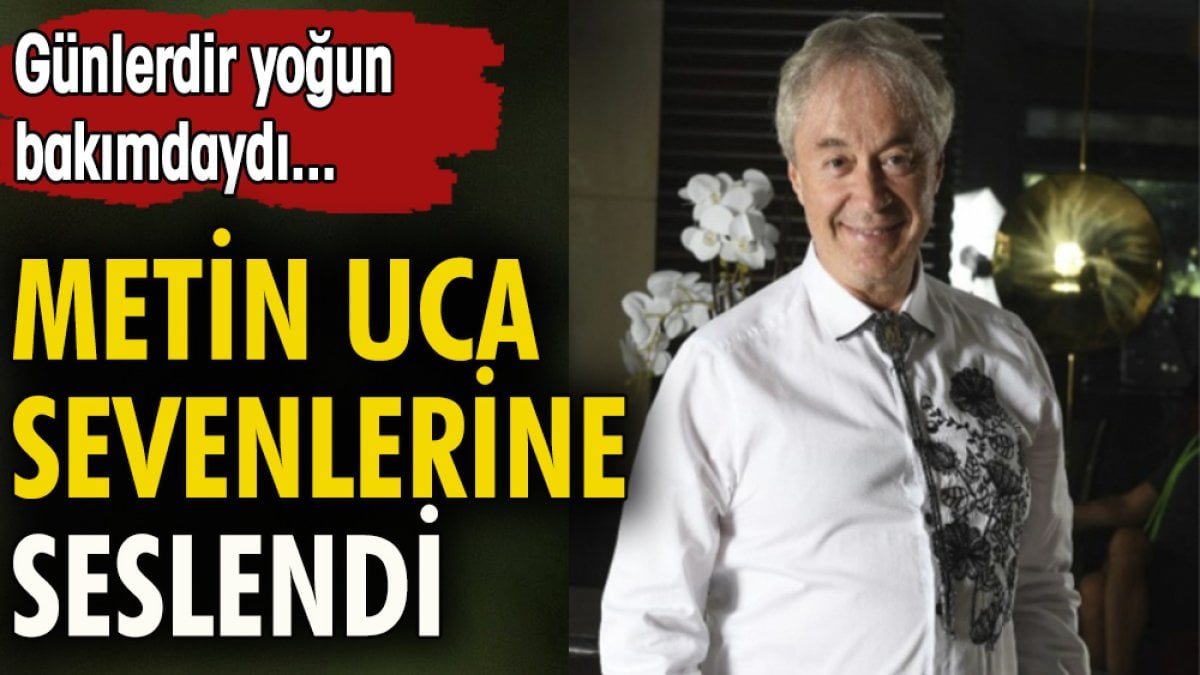 Metin Uca sevenlerine seslendi. Günlerdir yoğun bakımdaydı