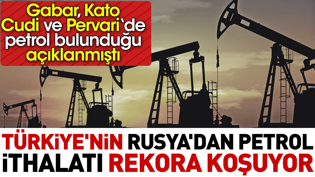 Türkiye'nin Rusya'dan petrol ithalatı rekora koşuyor. Gabar'da ve Kato'da petrol bulunduğu açıklanmıştı