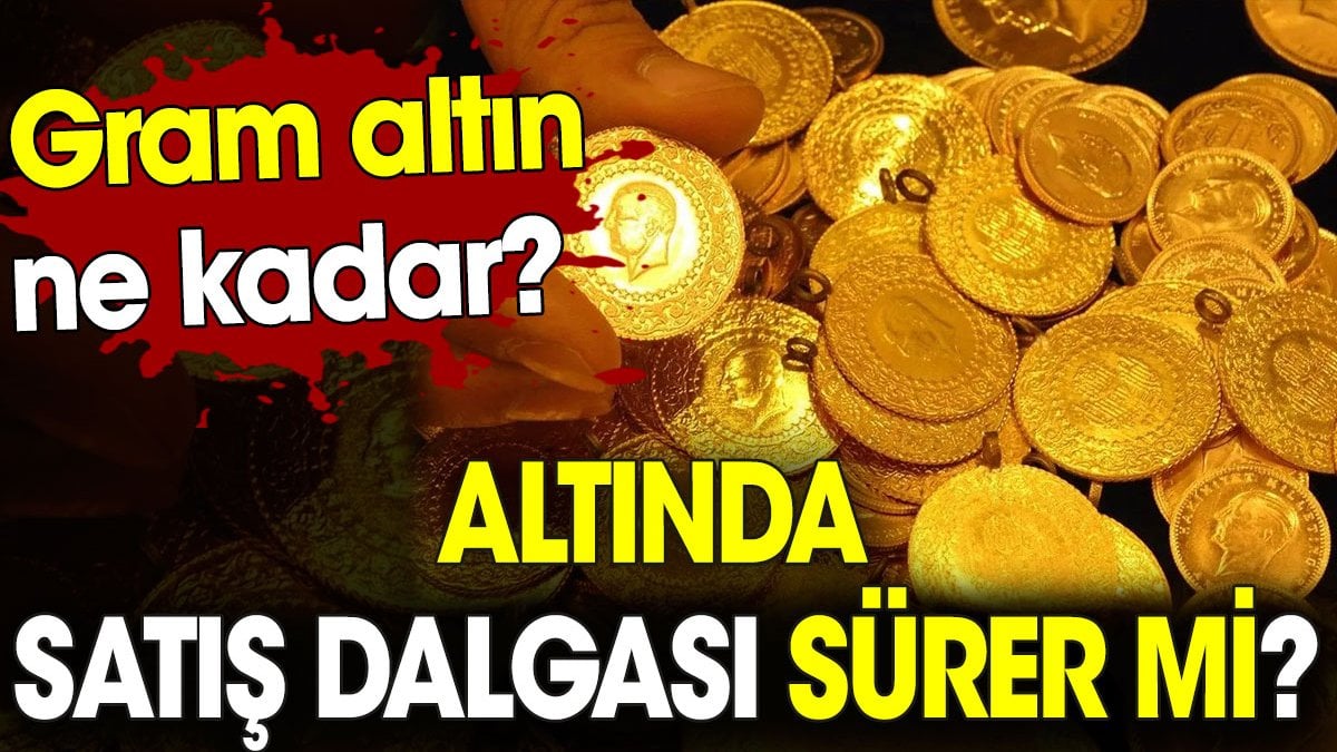 Altında satış dalgası sürer mi? Gram altın ne kadar?