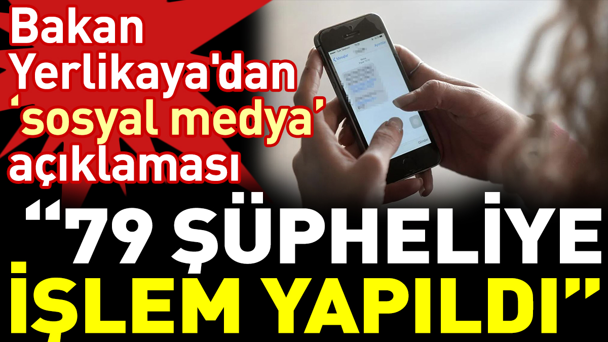 Bakan Yerlikaya'dan 'sosyal medya' açıklaması: 79 şüpheliye işlem yapıldı