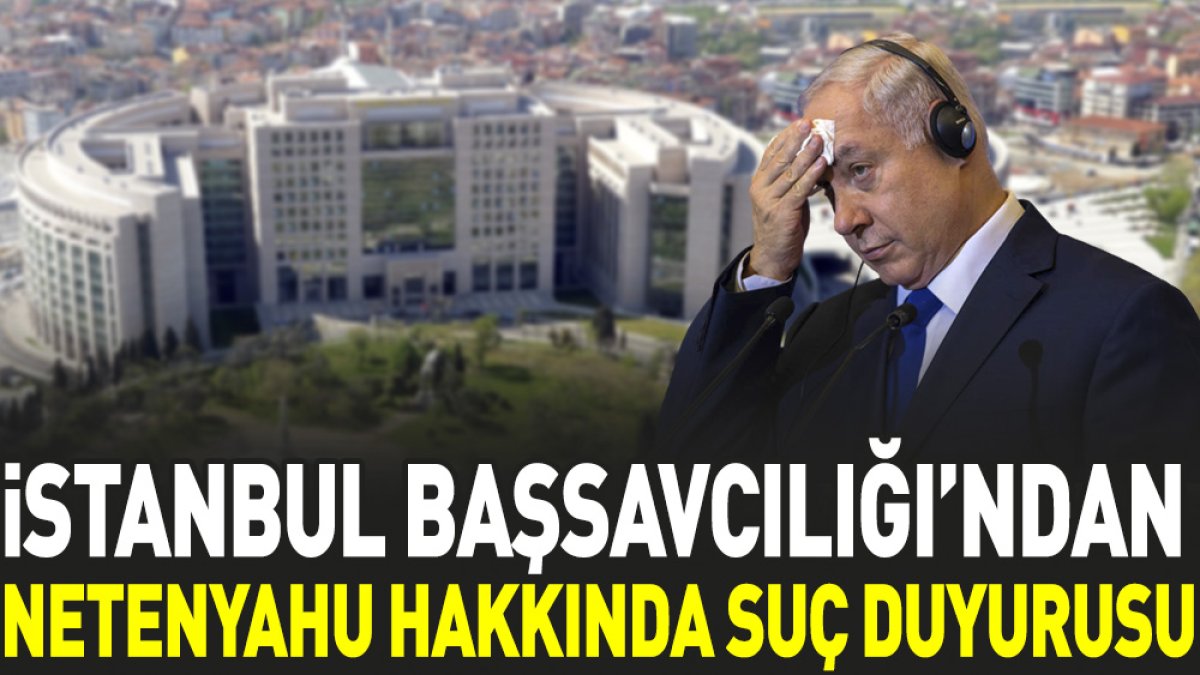 İstanbul Cumhuriyet Başsavcılığından Netenyahu için suç duyurusu