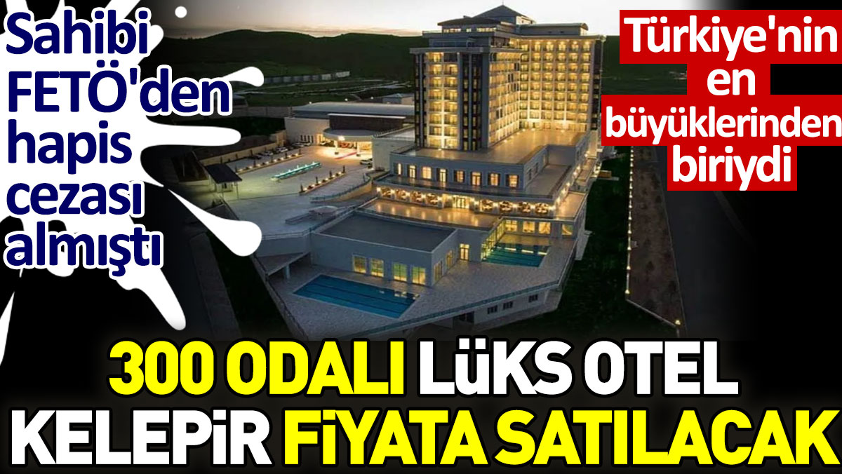 300 odalı lüks otel kelepir fiyata satılacak. Sahibi FETÖ'den hapis cezası almıştı. Türkiye'nin en büyüklerinden biriydi