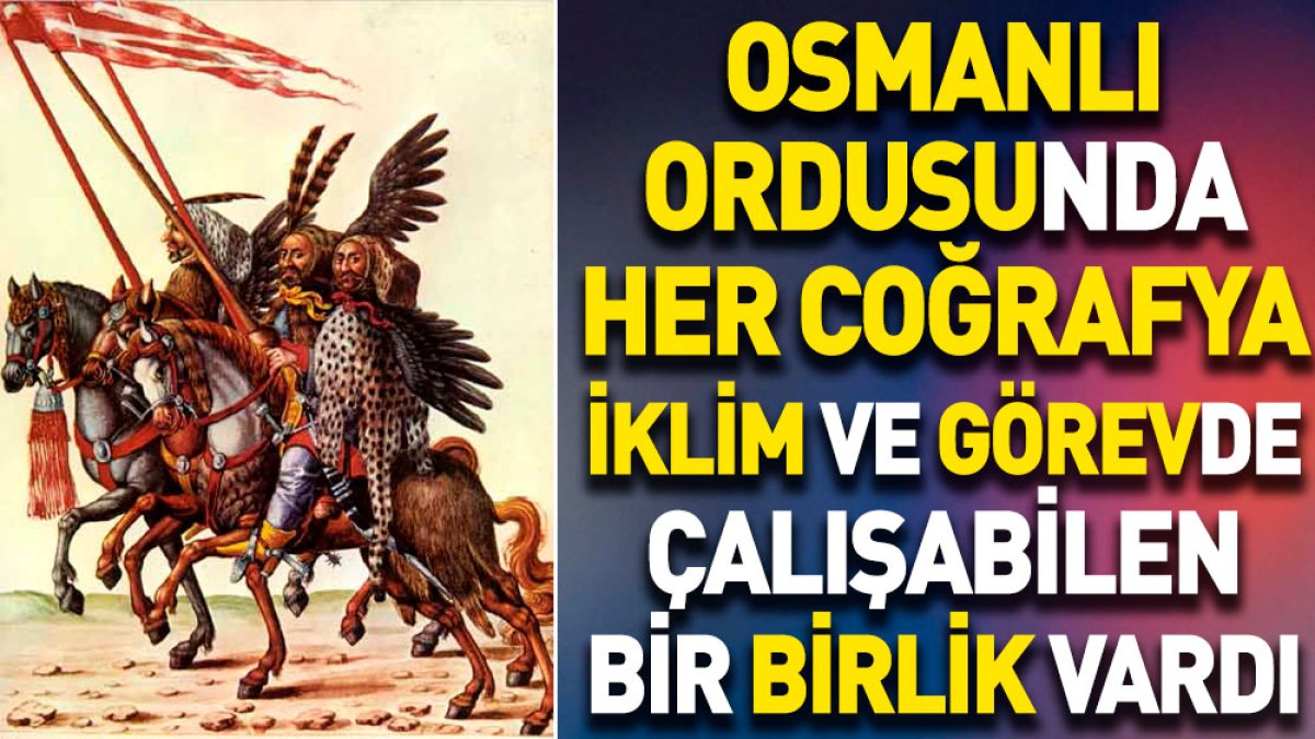 Osmanlı ordusunda her coğrafya iklim ve görevde çalışabilen bir birlik vardı